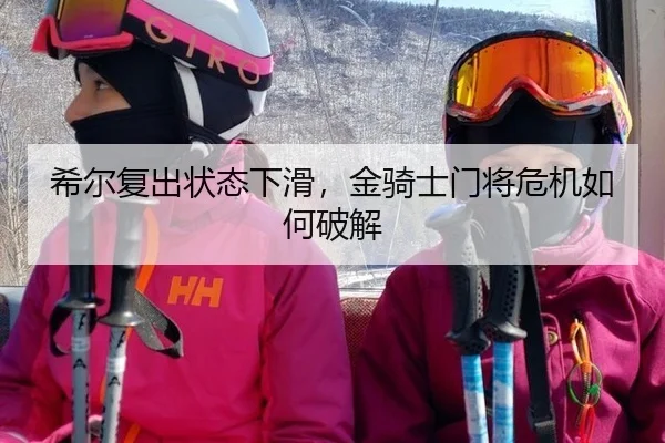 希尔复出状态下滑，金骑士门将危机如何破解