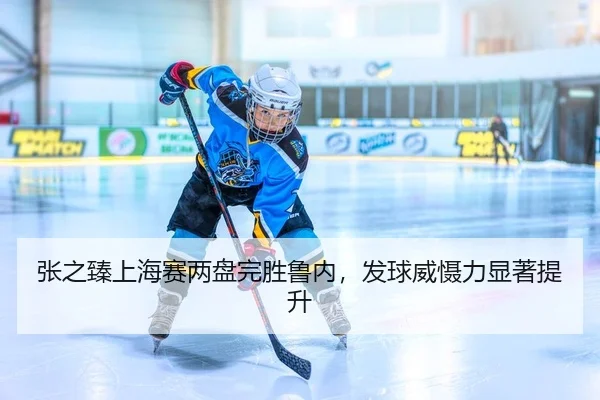 张之臻上海赛两盘完胜鲁内，发球威慑力显著提升